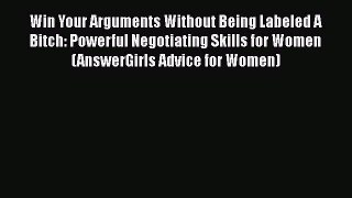 [Read] Win Your Arguments Without Being Labeled A Bitch: Powerful Negotiating Skills for Women
