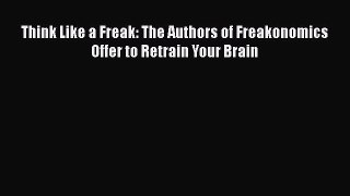 PDF Think Like a Freak: The Authors of Freakonomics Offer to Retrain Your Brain  Read Online
