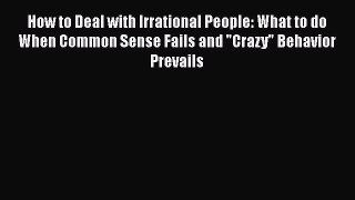 [Read] How to Deal with Irrational People: What to do When Common Sense Fails and Crazy Behavior