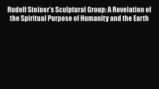 Read Books Rudolf Steiner's Sculptural Group: A Revelation of the Spiritual Purpose of Humanity