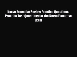 Read Book Nurse Executive Review Practice Questions: Practice Test Questions for the Nurse