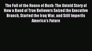 Read The Fall of the House of Bush: The Untold Story of How a Band of True Believers Seized