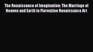 Read Books The Renaissance of Imagination: The Marriage of Heaven and Earth in Florentine Renaissance