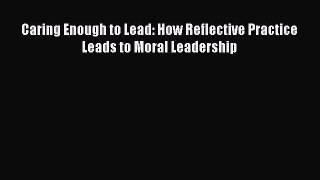 Read Caring Enough to Lead: How Reflective Practice Leads to Moral Leadership Ebook Free