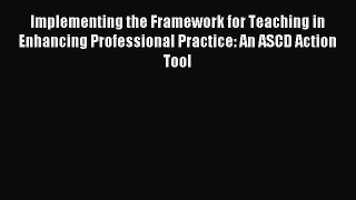 Read Implementing the Framework for Teaching in Enhancing Professional Practice: An ASCD Action