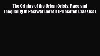 Read The Origins of the Urban Crisis: Race and Inequality in Postwar Detroit (Princeton Classics)