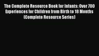 Read Book The Complete Resource Book for Infants: Over 700 Experiences for Children from Birth