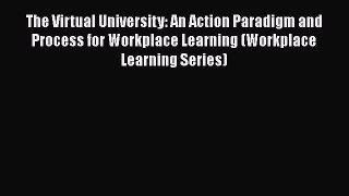 Read Book The Virtual University: An Action Paradigm and Process for Workplace Learning (Workplace