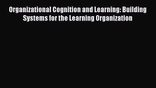 Read Book Organizational Cognition and Learning: Building Systems for the Learning Organization