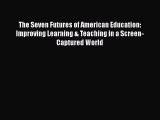 Read Book The Seven Futures of American Education: Improving Learning & Teaching in a Screen-Captured