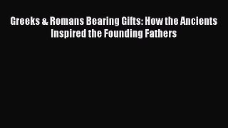 Read Greeks & Romans Bearing Gifts: How the Ancients Inspired the Founding Fathers Ebook Free