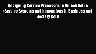 Read Designing Service Processes to Unlock Value (Service Systems and Innovations in Business