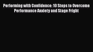 [Read] Performing with Confidence: 10 Steps to Overcome Performance Anxiety and Stage Fright