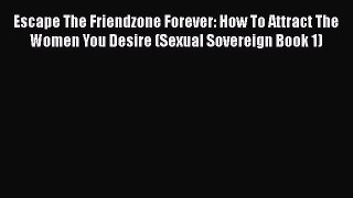 [PDF] Escape The Friendzone Forever: How To Attract The Women You Desire (Sexual Sovereign