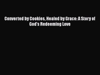 Download Converted by Cookies Healed by Grace: A Story of God's Redeeming Love# PDF Free