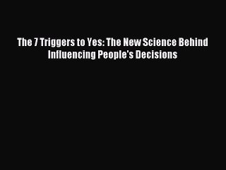 DOWNLOAD FREE E-books  The 7 Triggers to Yes: The New Science Behind Influencing People's Decisions#