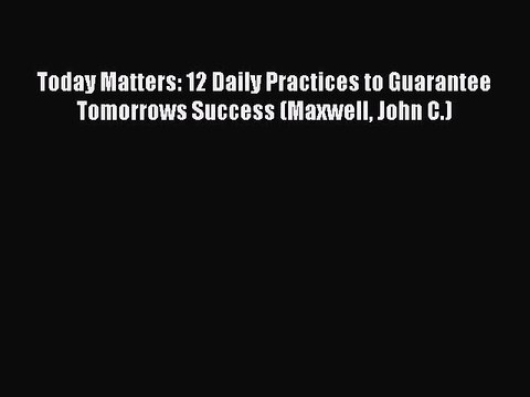 READ book Today Matters: 12 Daily Practices to Guarantee Tomorrows Success (Maxwell John