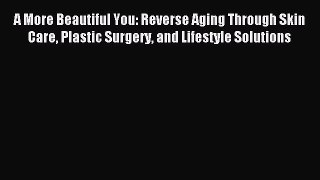 Read A More Beautiful You: Reverse Aging Through Skin Care Plastic Surgery and Lifestyle Solutions