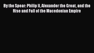 Read By the Spear: Philip II Alexander the Great and the Rise and Fall of the Macedonian Empire