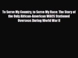 [Download] To Serve My Country to Serve My Race: The Story of the Only African-American WACS