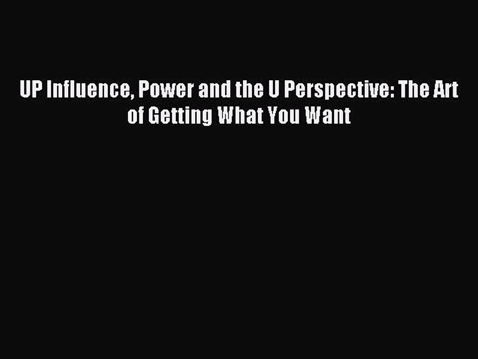 DOWNLOAD FREE E-books  UP Influence Power and the U Perspective: The Art of Getting What You