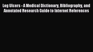 Read Leg Ulcers - A Medical Dictionary Bibliography and Annotated Research Guide to Internet