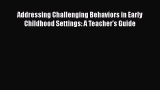 Read Book Addressing Challenging Behaviors in Early Childhood Settings: A Teacher's Guide E-Book