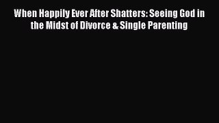 [Download] When Happily Ever After Shatters: Seeing God in the Midst of Divorce & Single Parenting