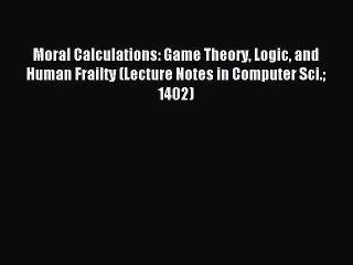READ book  Moral Calculations: Game Theory Logic and Human Frailty (Lecture Notes in Computer