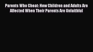 [Read] Parents Who Cheat: How Children and Adults Are Affected When Their Parents Are Unfaithful