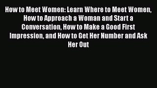 [Read] How to Meet Women: Learn Where to Meet Women How to Approach a Woman and Start a Conversation
