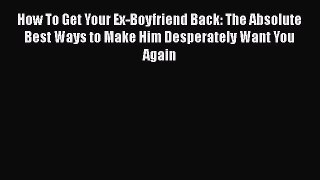 [Read] How To Get Your Ex-Boyfriend Back: The Absolute Best Ways to Make Him Desperately Want