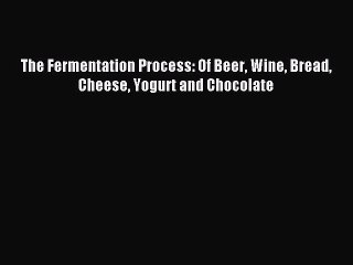 Read The Fermentation Process: Of Beer Wine Bread Cheese Yogurt and Chocolate Ebook Online