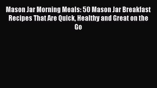 Read Mason Jar Morning Meals: 50 Mason Jar Breakfast Recipes That Are Quick Healthy and Great