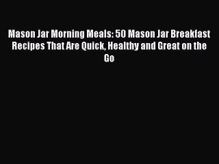 Read Mason Jar Morning Meals: 50 Mason Jar Breakfast Recipes That Are Quick Healthy and Great