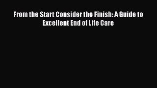 Read From the Start Consider the Finish: A Guide to Excellent End of Life Care Ebook Free