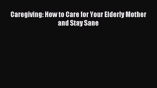 Download Caregiving: How to Care for Your Elderly Mother and Stay Sane Ebook Online