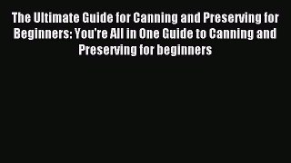 Read The Ultimate Guide for Canning and Preserving for Beginners: You're All in One Guide to