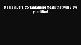 Read Meals in Jars: 25 Tantalizing Meals that will Blow your Mind Ebook Free