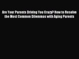 Download Are Your Parents Driving You Crazy? How to Resolve the Most Common Dilemmas with Aging