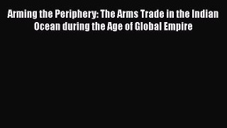 Read Book Arming the Periphery: The Arms Trade in the Indian Ocean during the Age of Global