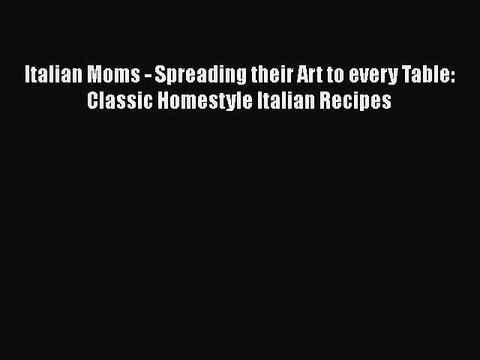 PDF Italian Moms - Spreading their Art to every Table: Classic Homestyle Italian Recipes EBook