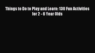 Read Things to Do to Play and Learn: 130 Fun Activities for 2 - 6 Year Olds Ebook Online
