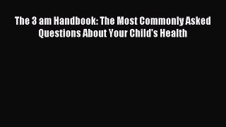 Read The 3 am Handbook: The Most Commonly Asked Questions About Your Child's Health Ebook Free