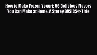 Download How to Make Frozen Yogurt: 56 Delicious Flavors You Can Make at Home. A Storey BASICSÂ®