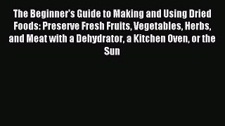 Read The Beginner's Guide to Making and Using Dried Foods: Preserve Fresh Fruits Vegetables