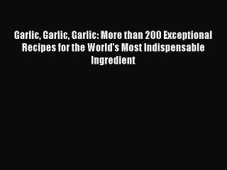 Read Garlic Garlic Garlic: More than 200 Exceptional Recipes for the World's Most Indispensable