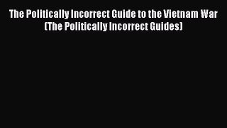 Read Book The Politically Incorrect Guide to the Vietnam War (The Politically Incorrect Guides)