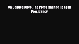 Read Book On Bended Knee: The Press and the Reagan Presidency ebook textbooks