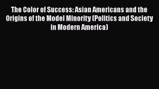 Read Book The Color of Success: Asian Americans and the Origins of the Model Minority (Politics